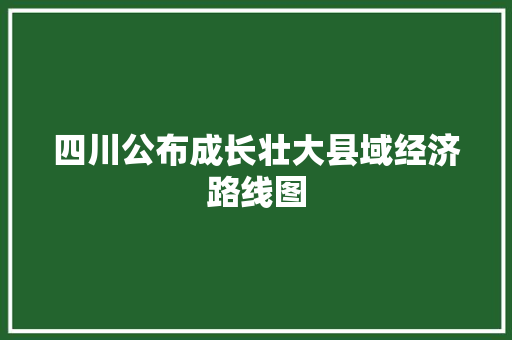 四川公布成长壮大县域经济路线图
