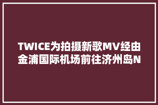 TWICE为拍摄新歌MV经由金浦国际机场前往济州岛NCT DREAM今日公开Quiet DownTRACK VIDEO