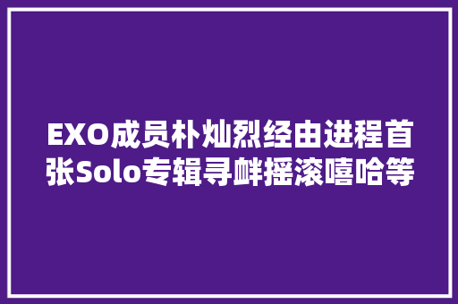 EXO成员朴灿烈经由进程首张Solo专辑寻衅摇滚嘻哈等多种音乐风格
