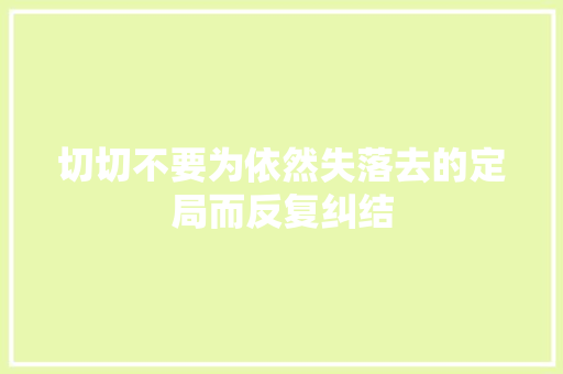切切不要为依然失落去的定局而反复纠结