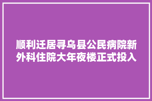 顺利迁居寻乌县公民病院新外科住院大年夜楼正式投入运用