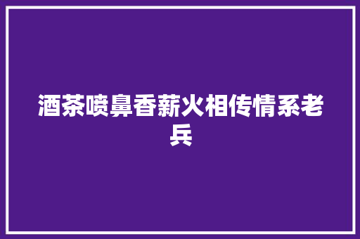 酒茶喷鼻香薪火相传情系老兵