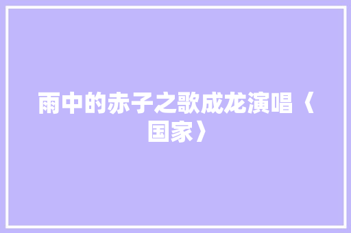 雨中的赤子之歌成龙演唱〈国家〉