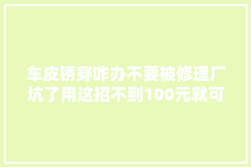 车皮锈穿咋办不要被修理厂坑了用这招不到100元就可翻出新车