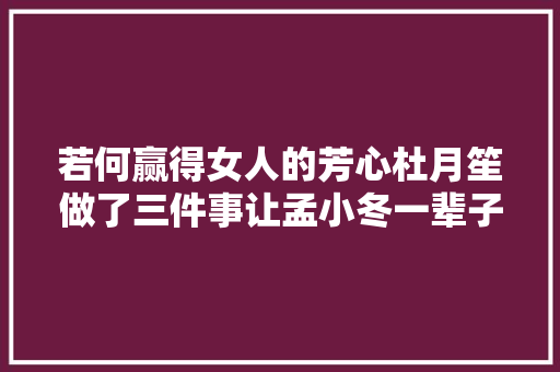 若何赢得女人的芳心杜月笙做了三件事让孟小冬一辈子追随他