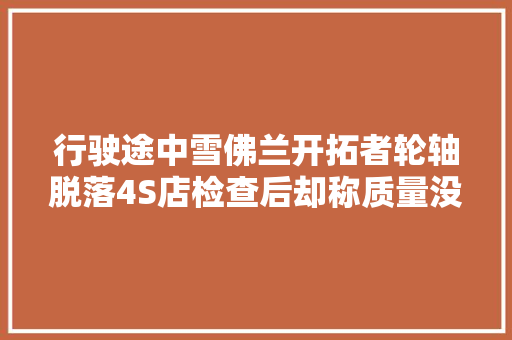行驶途中雪佛兰开拓者轮轴脱落4S店检查后却称质量没问题
