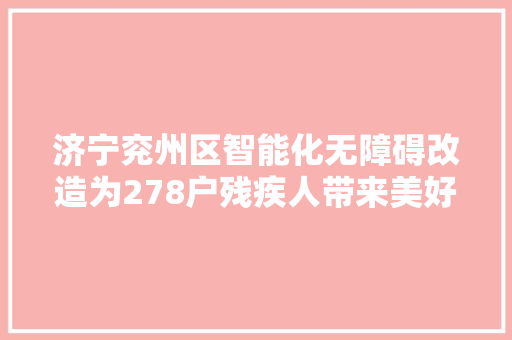 济宁兖州区智能化无障碍改造为278户残疾人带来美好生活
