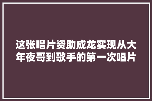 这张唱片资助成龙实现从大年夜哥到歌手的第一次唱片分享第77期