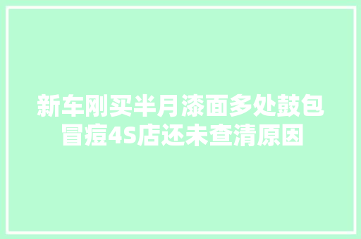 新车刚买半月漆面多处鼓包冒痘4S店还未查清原因