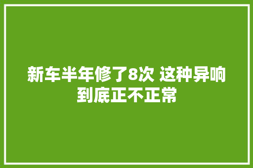 新车半年修了8次 这种异响到底正不正常