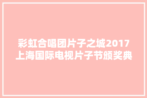 彩虹合唱团片子之城2017上海国际电视片子节颁奖典礼主题曲