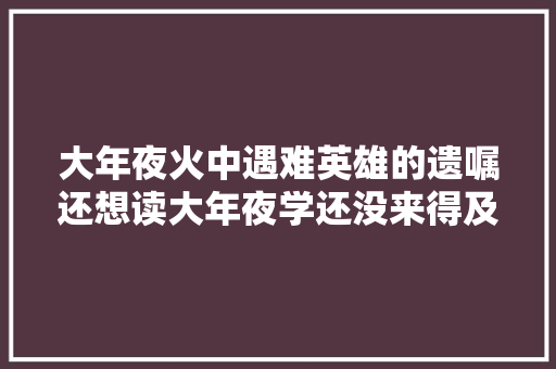 大年夜火中遇难英雄的遗嘱还想读大年夜学还没来得及去剖明…