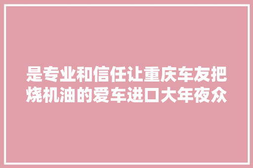 是专业和信任让重庆车友把烧机油的爱车进口大年夜众途锐运到浙江大年夜修