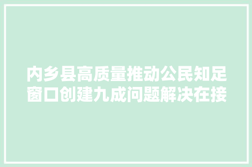 内乡县高质量推动公民知足窗口创建九成问题解决在接访大年夜厅