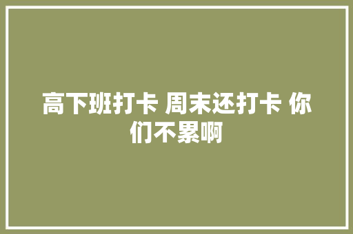 高下班打卡 周末还打卡 你们不累啊