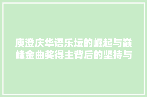 庾澄庆华语乐坛的崛起与巅峰金曲奖得主背后的坚持与努力