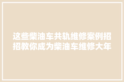 这些柴油车共轨维修案例招招教你成为柴油车维修大年夜师