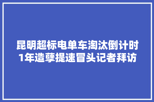 昆明超标电单车淘汰倒计时1年造孽提速冒头记者拜访查询访问