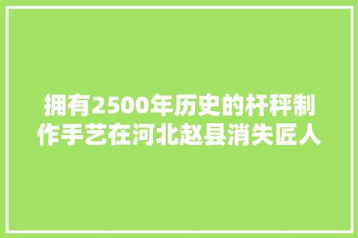 拥有2500年历史的杆秤制作手艺在河北赵县消失匠人家庭手艺失落传