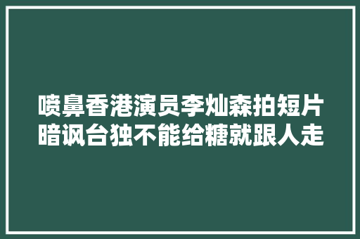 喷鼻香港演员李灿森拍短片暗讽台独不能给糖就跟人走你只有一个爸爸