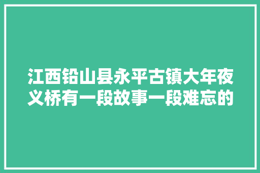 江西铅山县永平古镇大年夜义桥有一段故事一段难忘的历史