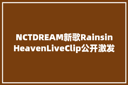 NCTDREAM新歌RainsinHeavenLiveClip公开激发烧议