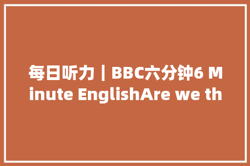 每日听力｜BBC六分钟6 Minute EnglishAre we there yet