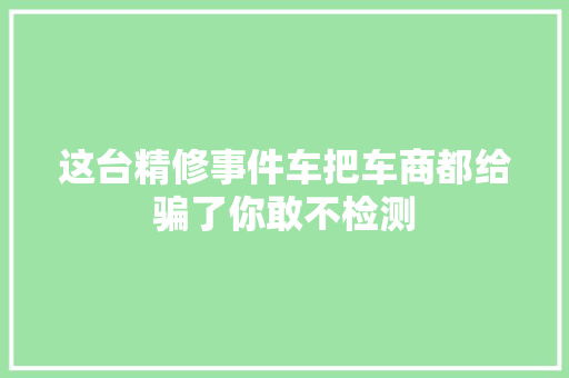 这台精修事件车把车商都给骗了你敢不检测