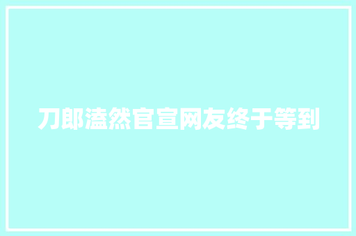 刀郎溘然官宣网友终于等到