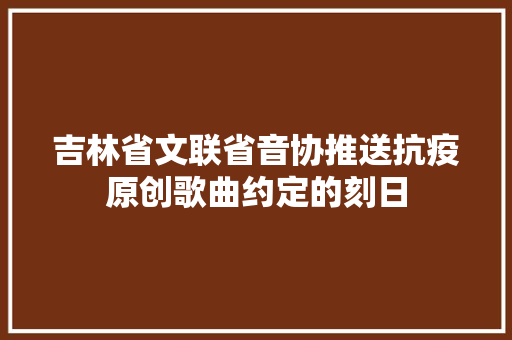 吉林省文联省音协推送抗疫原创歌曲约定的刻日