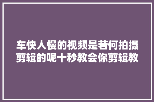 车快人慢的视频是若何拍摄剪辑的呢十秒教会你剪辑教程