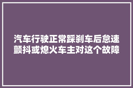 汽车行驶正常踩刹车后怠速颤抖或熄火车主对这个故障很困惑
