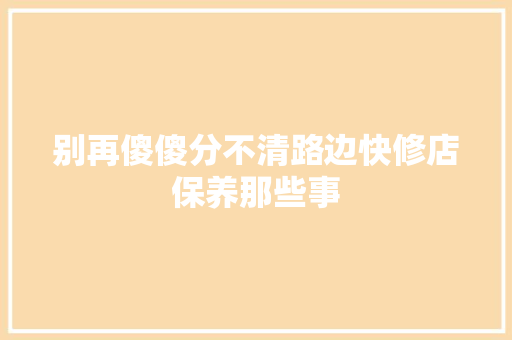 别再傻傻分不清路边快修店保养那些事 汽车知识
