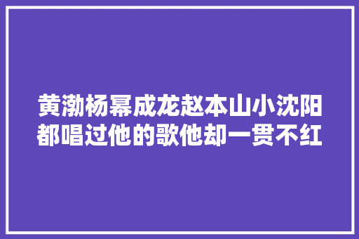黄渤杨幂成龙赵本山小沈阳都唱过他的歌他却一贯不红