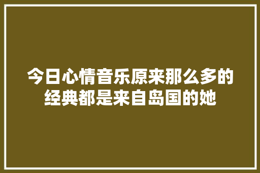 今日心情音乐原来那么多的经典都是来自岛国的她