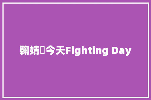 鞠婧祎今天Fighting Day