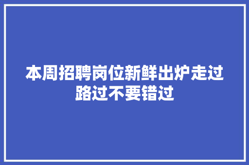本周招聘岗位新鲜出炉走过路过不要错过