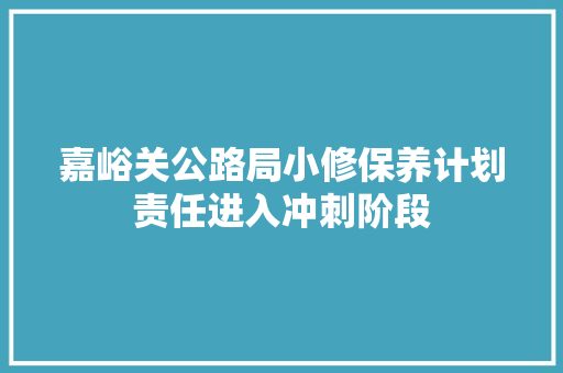 嘉峪关公路局小修保养计划责任进入冲刺阶段