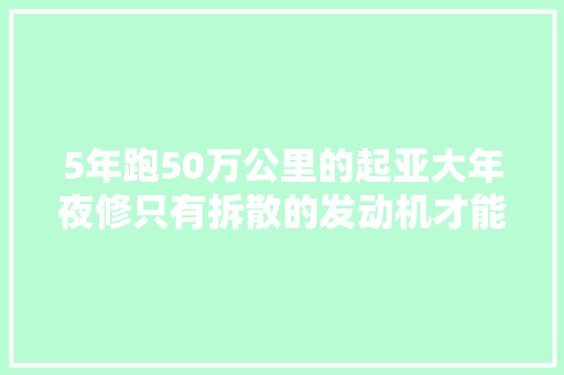 5年跑50万公里的起亚大年夜修只有拆散的发动机才能让人明白原因