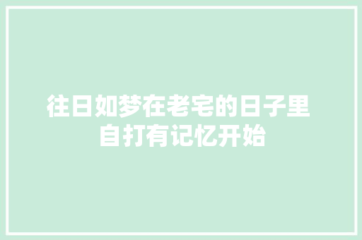 往日如梦在老宅的日子里 自打有记忆开始