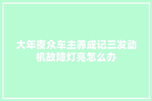大年夜众车主养成记三发动机故障灯亮怎么办