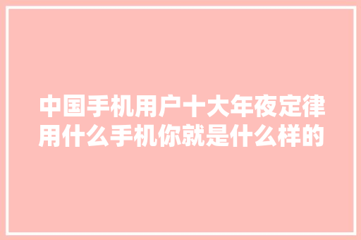 中国手机用户十大年夜定律用什么手机你就是什么样的人