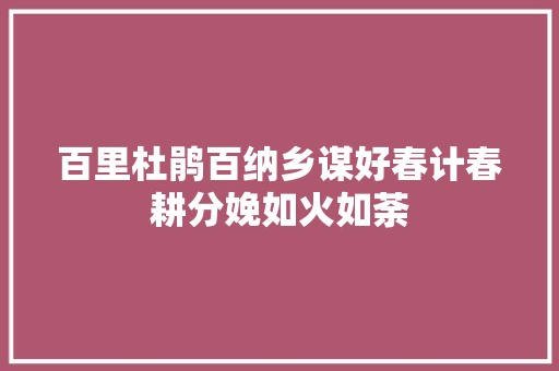 百里杜鹃百纳乡谋好春计春耕分娩如火如荼