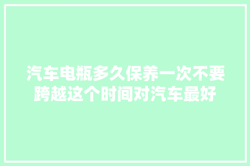 汽车电瓶多久保养一次不要跨越这个时间对汽车最好