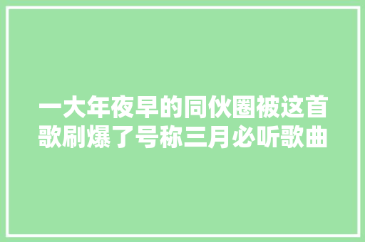 一大年夜早的同伙圈被这首歌刷爆了号称三月必听歌曲米店是什么来头