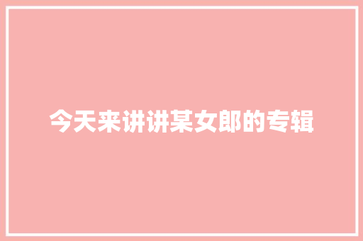 今天来讲讲某女郎的专辑