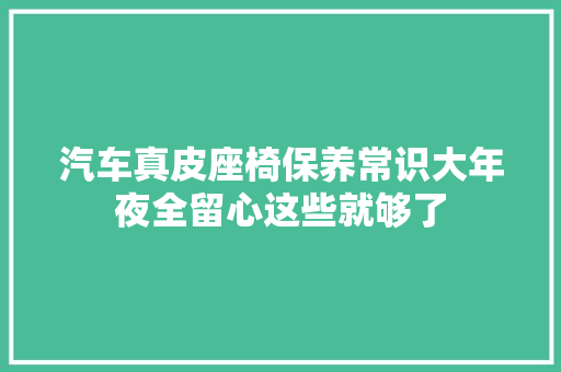 汽车真皮座椅保养常识大年夜全留心这些就够了