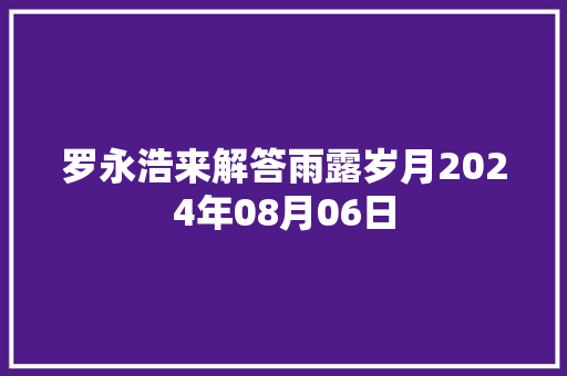 罗永浩来解答雨露岁月2024年08月06日