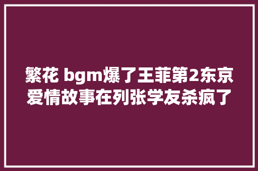 繁花 bgm爆了王菲第2东京爱情故事在列张学友杀疯了