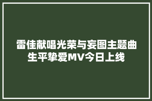 雷佳献唱光荣与妄图主题曲生平挚爱MV今日上线